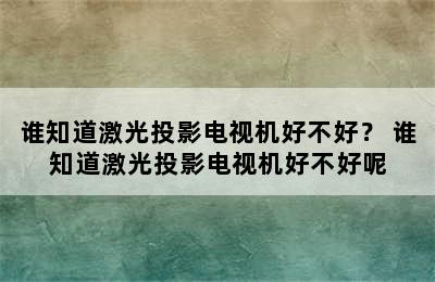 谁知道激光投影电视机好不好？ 谁知道激光投影电视机好不好呢